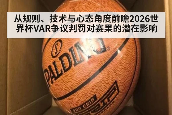 从规则、技术与心态角度前瞻2026世界杯VAR争议判罚对赛果的潜在影响