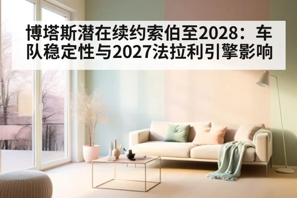 博塔斯潜在续约索伯至2028：车队稳定性与2027法拉利引擎影响