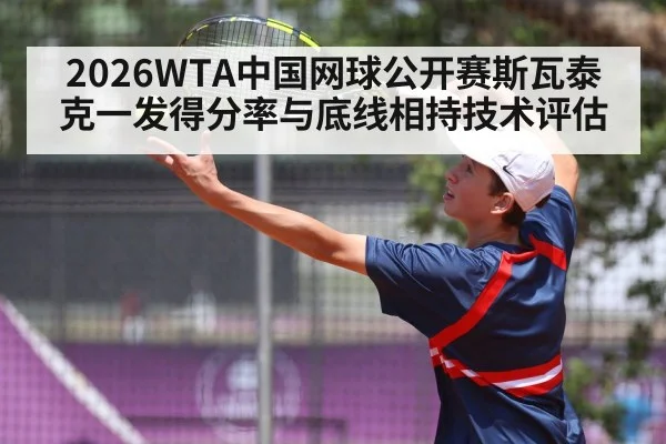 2026WTA中国网球公开赛斯瓦泰克一发得分率与底线相持技术评估