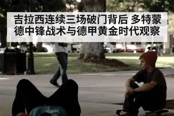 吉拉西连续三场破门背后 多特蒙德中锋战术与德甲黄金时代观察